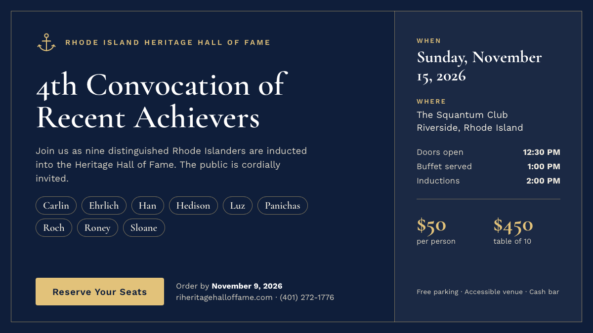 Rhode Island Heritage Hall of Fame 4th Convocation of Recent Achievers, Sunday, November 15, 2026, at the Squantum Club, Riverside. Reserve your seats.